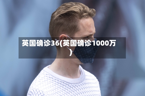 英国确诊36(英国确诊1000万)-第2张图片