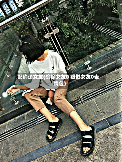 配确诊女友(确诊女友0 疑似女友0表情包)-第2张图片