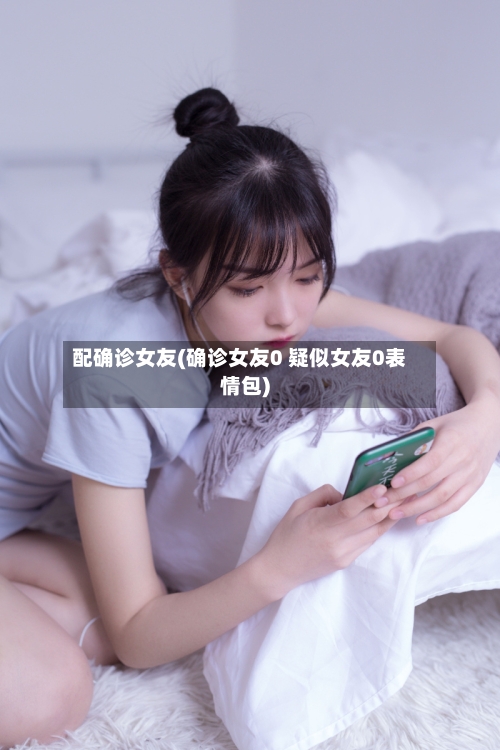 配确诊女友(确诊女友0 疑似女友0表情包)
