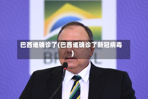 巴西谁确诊了(巴西谁确诊了新冠病毒)-第3张图片
