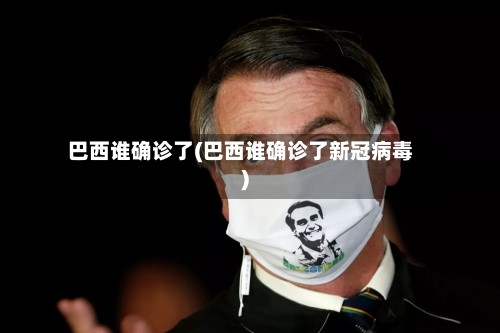 巴西谁确诊了(巴西谁确诊了新冠病毒)