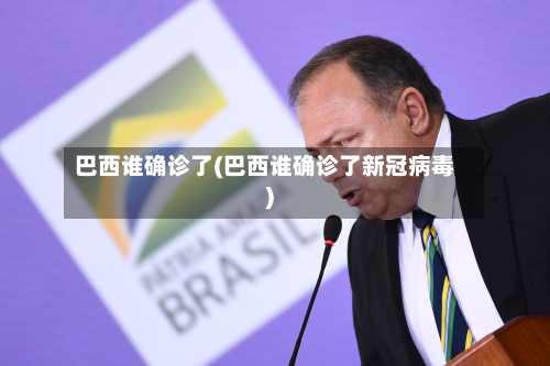 巴西谁确诊了(巴西谁确诊了新冠病毒)-第2张图片