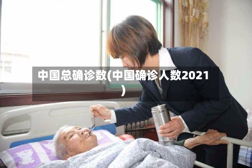 中国总确诊数(中国确诊人数2021)-第2张图片