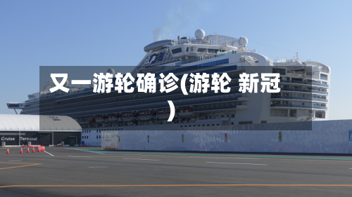 又一游轮确诊(游轮 新冠)