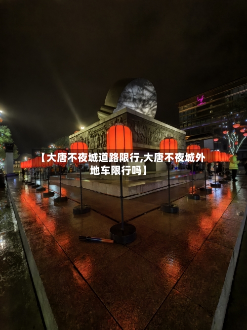 【大唐不夜城道路限行,大唐不夜城外地车限行吗】