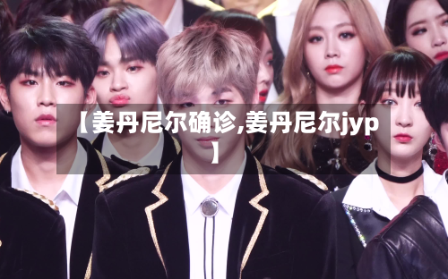 【姜丹尼尔确诊,姜丹尼尔jyp】