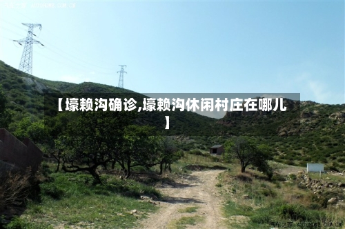 【壕赖沟确诊,壕赖沟休闲村庄在哪儿】