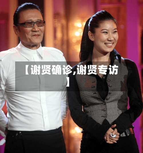 【谢贤确诊,谢贤专访】-第3张图片