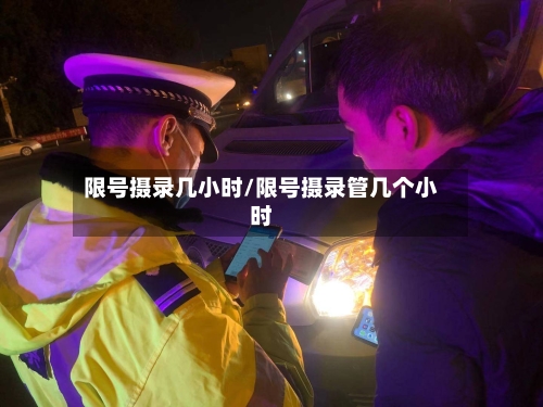 限号摄录几小时/限号摄录管几个小时-第2张图片