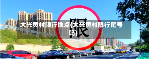 大兴黄村限行地点(大兴黄村限行尾号吗)-第3张图片
