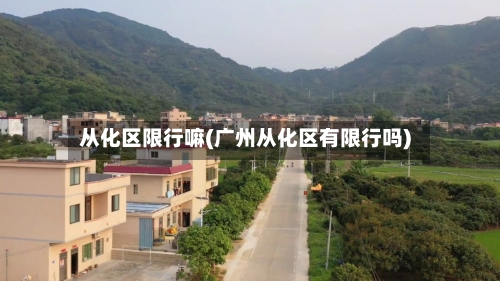 从化区限行嘛(广州从化区有限行吗)-第3张图片
