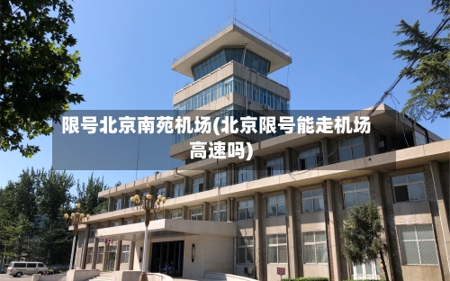 限号北京南苑机场(北京限号能走机场高速吗)