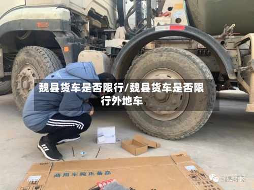 魏县货车是否限行/魏县货车是否限行外地车-第2张图片