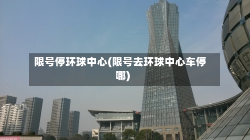 限号停环球中心(限号去环球中心车停哪)