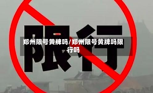 郑州限号黄牌吗/郑州限号黄牌吗限行吗