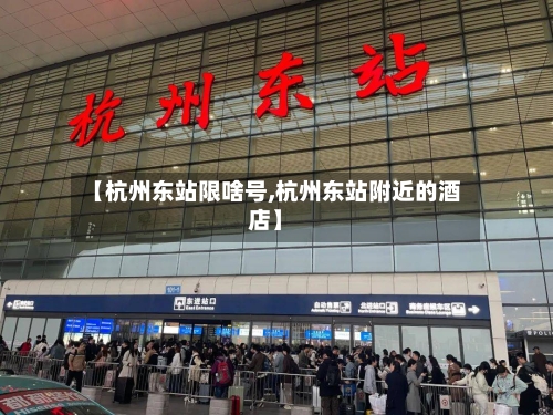【杭州东站限啥号,杭州东站附近的酒店】-第3张图片