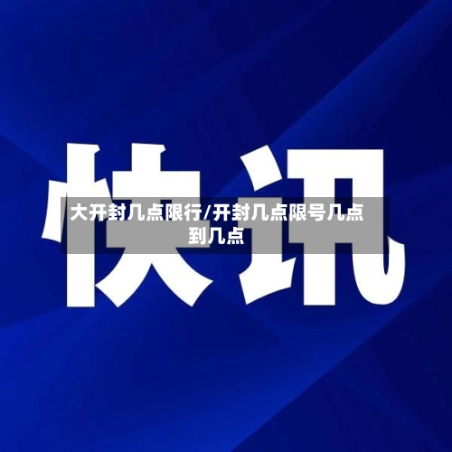 大开封几点限行/开封几点限号几点到几点
