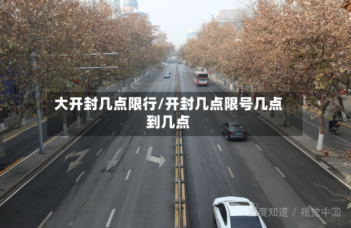 大开封几点限行/开封几点限号几点到几点-第2张图片