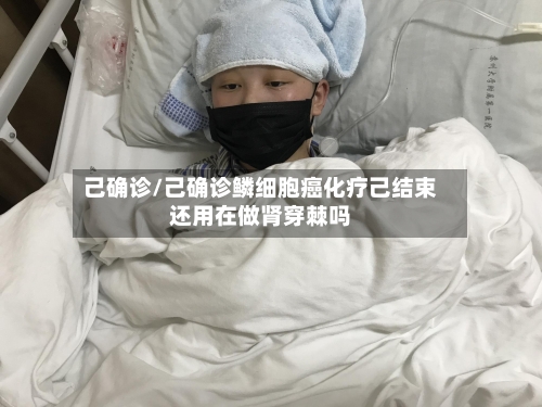 己确诊/己确诊鳞细胞癌化疗己结束还用在做肾穿棘吗