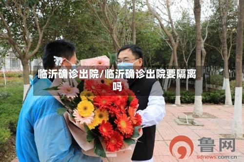 临沂确诊出院/临沂确诊出院要隔离吗