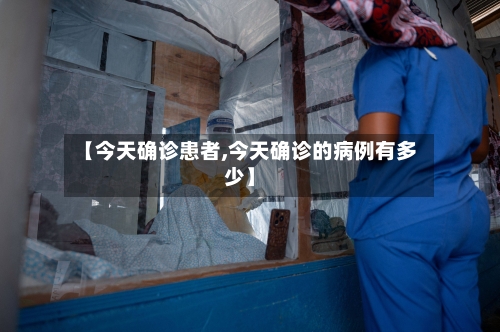 【今天确诊患者,今天确诊的病例有多少】