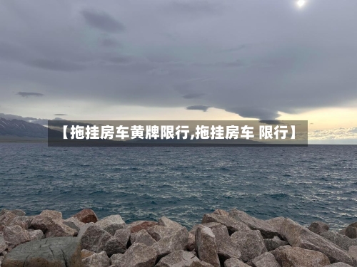 【拖挂房车黄牌限行,拖挂房车 限行】