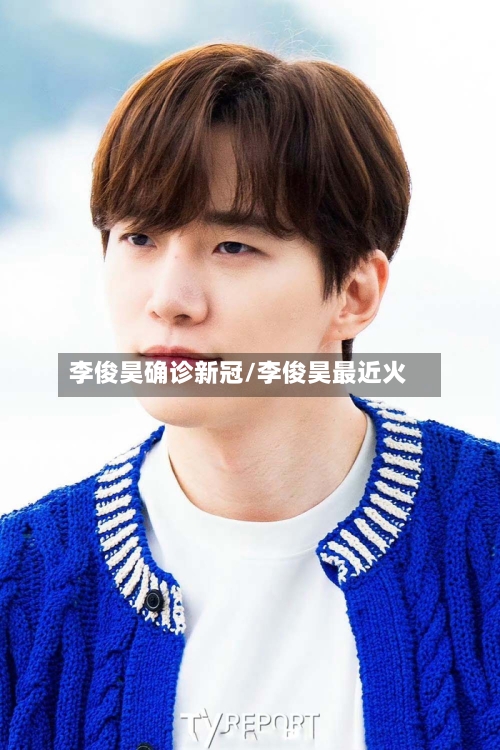 李俊昊确诊新冠/李俊昊最近火