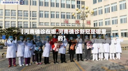 【河南确诊在哪,河南确诊新冠是哪里的】-第3张图片
