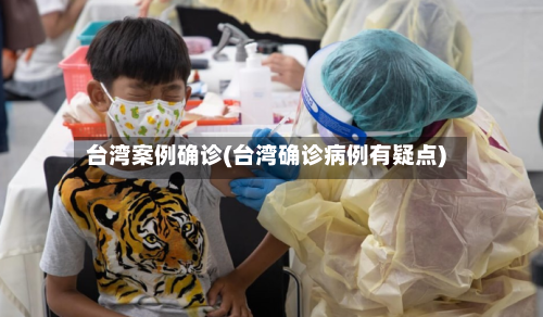 台湾案例确诊(台湾确诊病例有疑点)