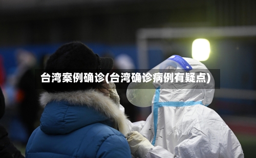 台湾案例确诊(台湾确诊病例有疑点)-第2张图片
