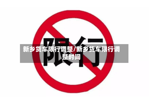 新乡货车限行调整/新乡货车限行调整时间