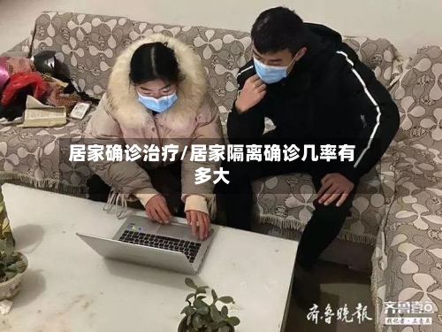 居家确诊治疗/居家隔离确诊几率有多大-第2张图片