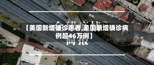 【美国新增确诊患者,美国新增确诊病例超46万例】