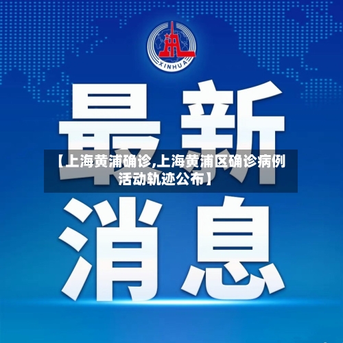 【上海黄浦确诊,上海黄浦区确诊病例活动轨迹公布】
