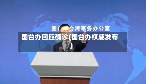 国台办回应确诊(国台办权威发布)