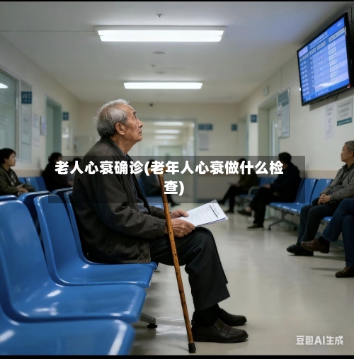老人心衰确诊(老年人心衰做什么检查)