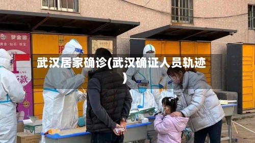 武汉居家确诊(武汉确证人员轨迹)