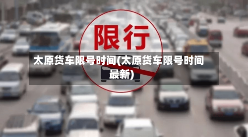 太原货车限号时间(太原货车限号时间最新)-第3张图片