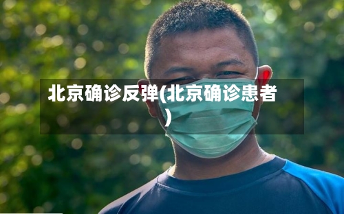 北京确诊反弹(北京确诊患者)