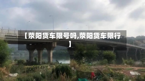 【荥阳货车限号吗,荥阳货车限行】