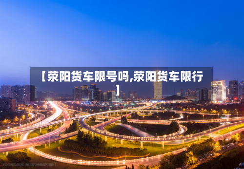 【荥阳货车限号吗,荥阳货车限行】-第2张图片