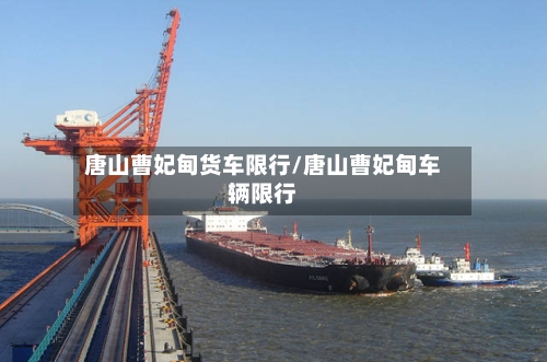唐山曹妃甸货车限行/唐山曹妃甸车辆限行
