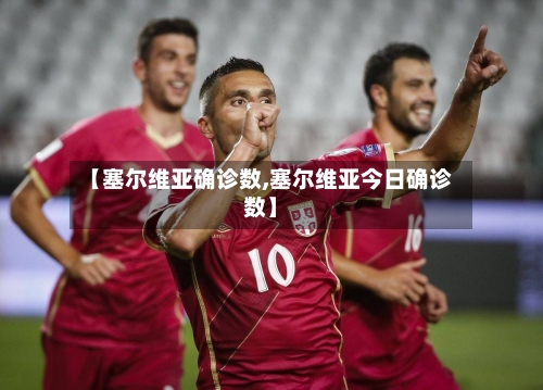【塞尔维亚确诊数,塞尔维亚今日确诊数】