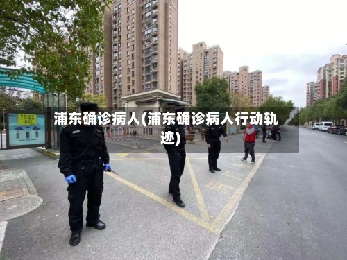 浦东确诊病人(浦东确诊病人行动轨迹)