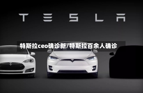 特斯拉ceo确诊新/特斯拉百余人确诊