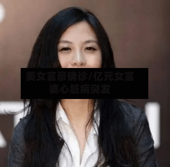 美女富豪确诊/亿元女富婆心脏病突发
