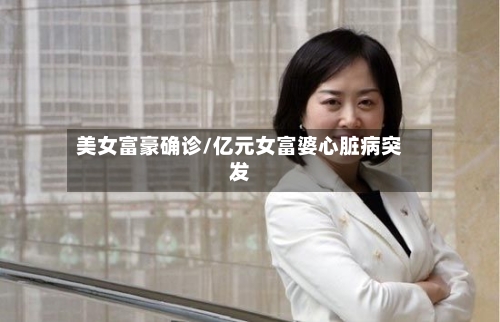美女富豪确诊/亿元女富婆心脏病突发-第3张图片