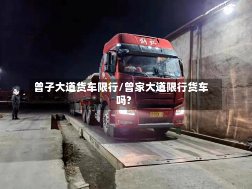 曾子大道货车限行/曾家大道限行货车吗?-第2张图片