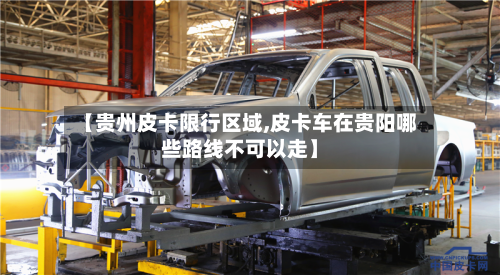 【贵州皮卡限行区域,皮卡车在贵阳哪些路线不可以走】