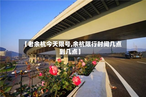 【老余杭今天限号,余杭限行时间几点到几点】